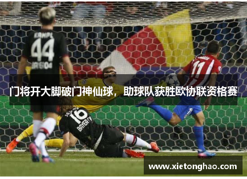门将开大脚破门神仙球，助球队获胜欧协联资格赛