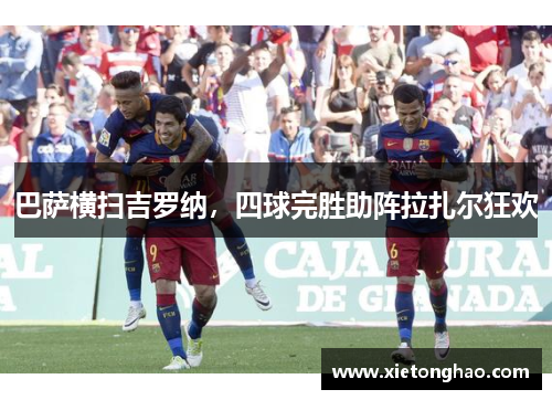 巴萨横扫吉罗纳，四球完胜助阵拉扎尔狂欢